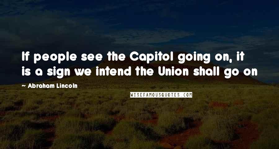 Abraham Lincoln Quotes: If people see the Capitol going on, it is a sign we intend the Union shall go on