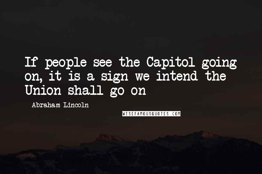 Abraham Lincoln Quotes: If people see the Capitol going on, it is a sign we intend the Union shall go on