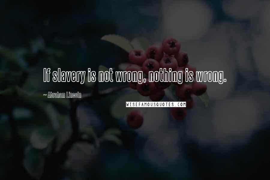 Abraham Lincoln Quotes: If slavery is not wrong, nothing is wrong.