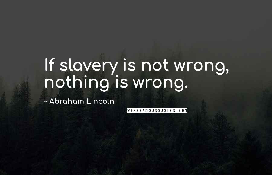 Abraham Lincoln Quotes: If slavery is not wrong, nothing is wrong.