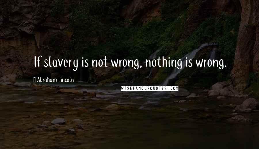 Abraham Lincoln Quotes: If slavery is not wrong, nothing is wrong.