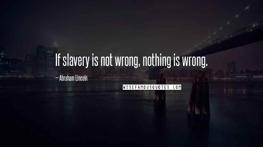 Abraham Lincoln Quotes: If slavery is not wrong, nothing is wrong.