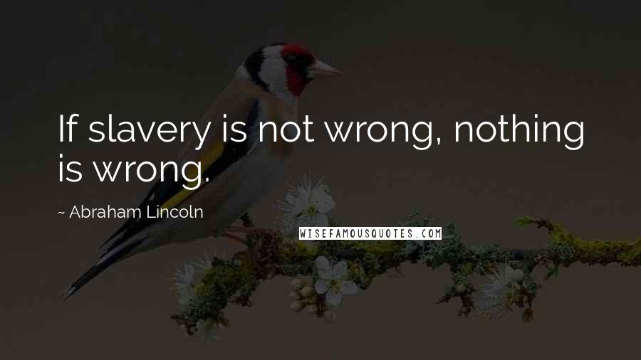 Abraham Lincoln Quotes: If slavery is not wrong, nothing is wrong.