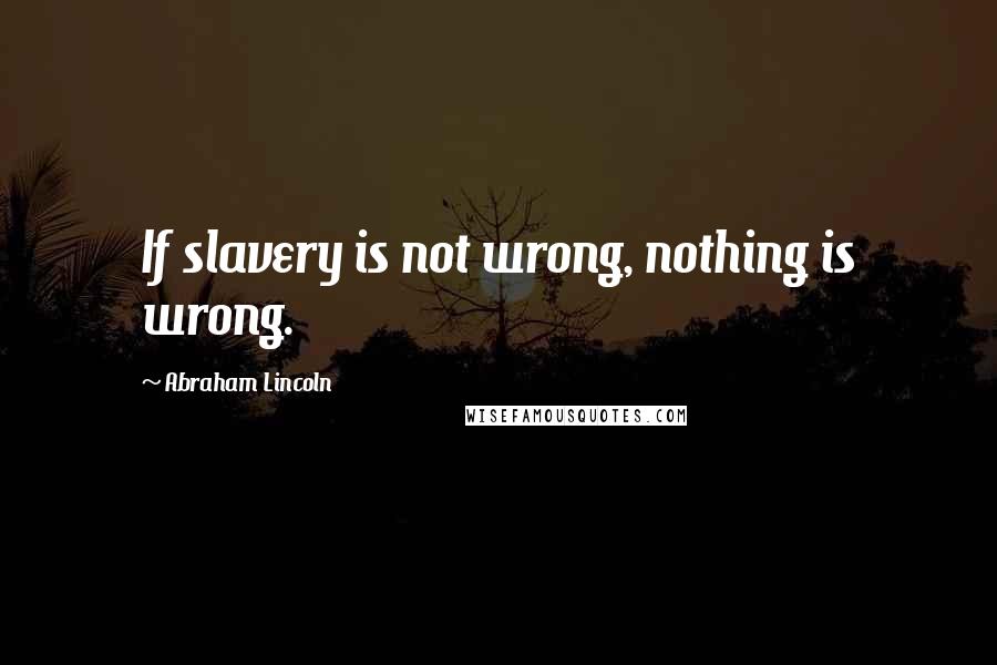 Abraham Lincoln Quotes: If slavery is not wrong, nothing is wrong.