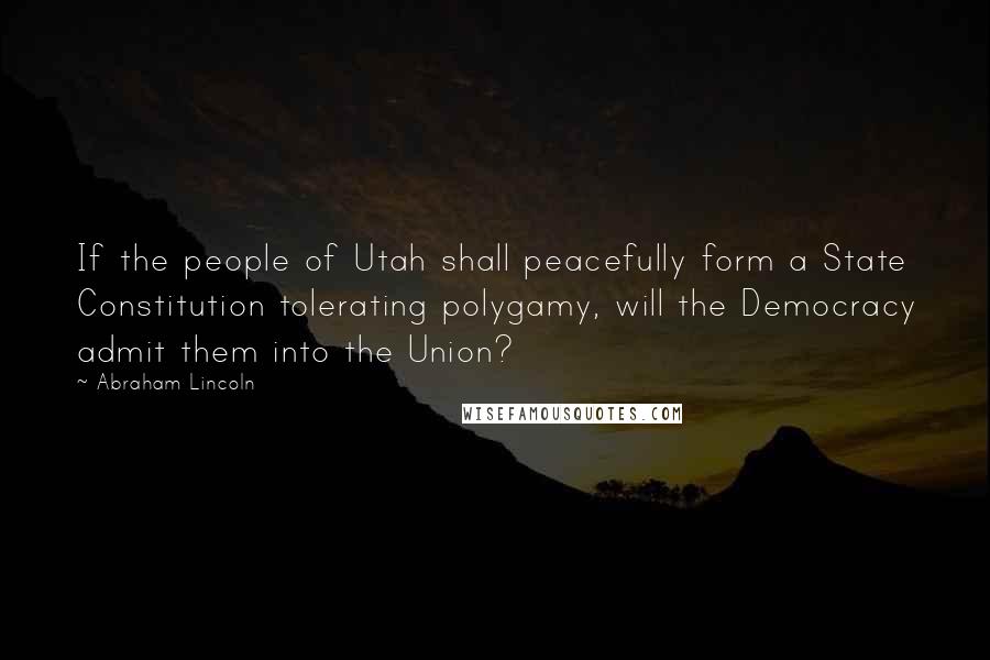 Abraham Lincoln Quotes: If the people of Utah shall peacefully form a State Constitution tolerating polygamy, will the Democracy admit them into the Union?