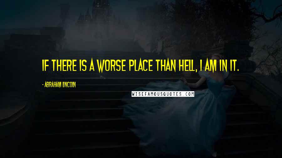 Abraham Lincoln Quotes: If there is a worse place than Hell, I am in it.