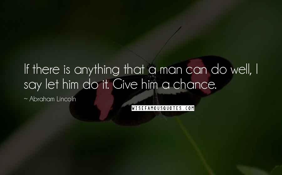 Abraham Lincoln Quotes: If there is anything that a man can do well, I say let him do it. Give him a chance.