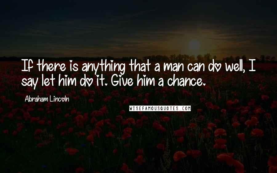 Abraham Lincoln Quotes: If there is anything that a man can do well, I say let him do it. Give him a chance.