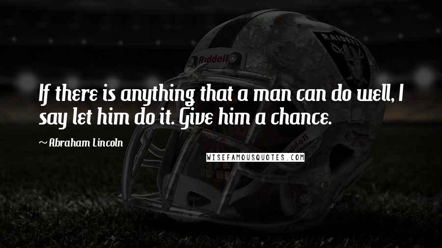 Abraham Lincoln Quotes: If there is anything that a man can do well, I say let him do it. Give him a chance.