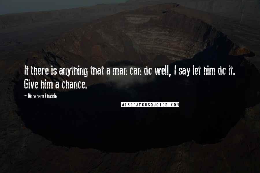 Abraham Lincoln Quotes: If there is anything that a man can do well, I say let him do it. Give him a chance.