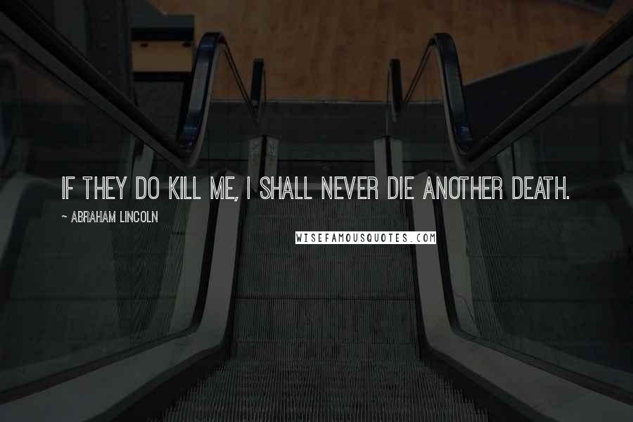 Abraham Lincoln Quotes: If they do kill me, I shall never die another death.