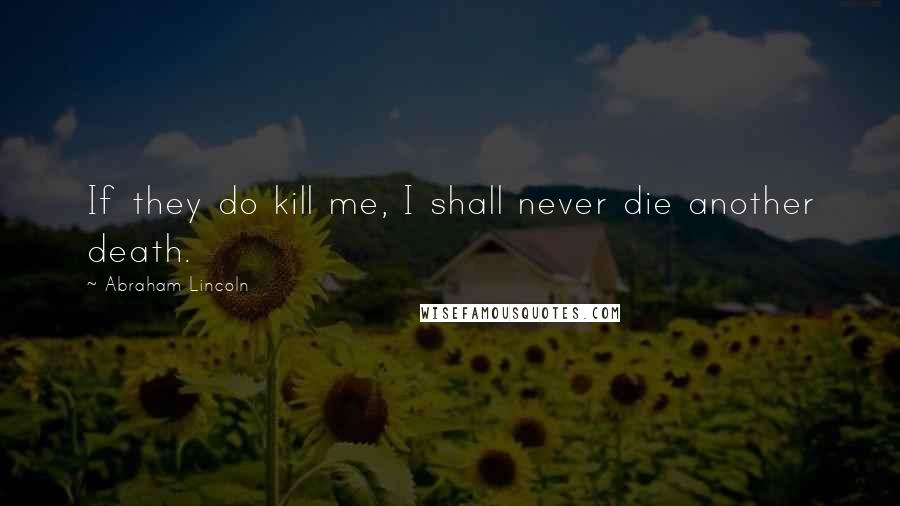 Abraham Lincoln Quotes: If they do kill me, I shall never die another death.