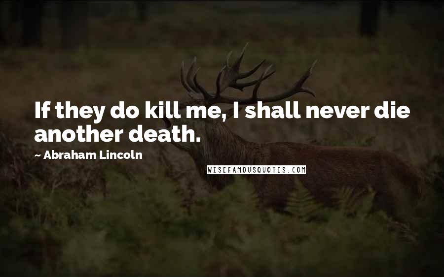 Abraham Lincoln Quotes: If they do kill me, I shall never die another death.