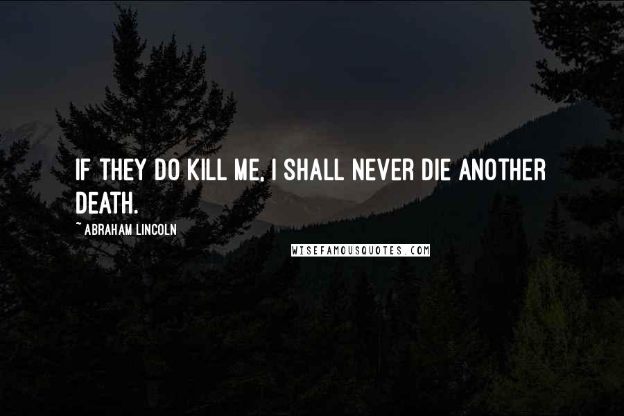 Abraham Lincoln Quotes: If they do kill me, I shall never die another death.