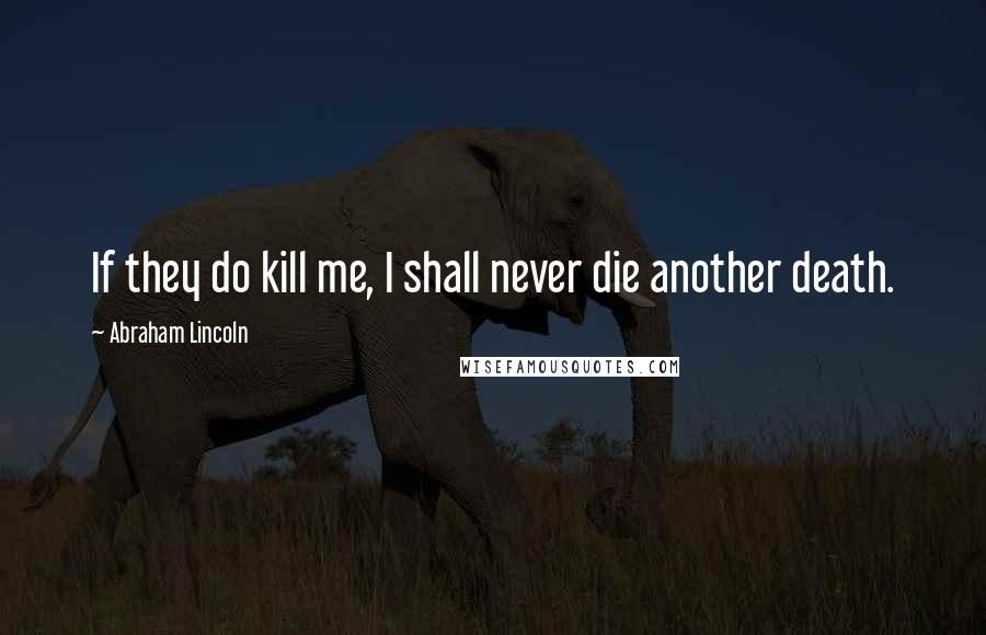 Abraham Lincoln Quotes: If they do kill me, I shall never die another death.