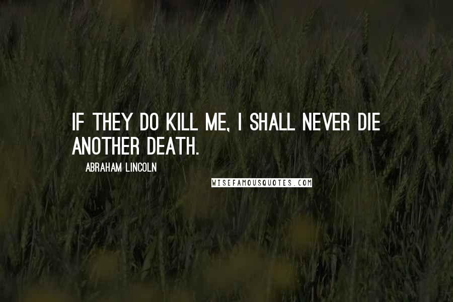 Abraham Lincoln Quotes: If they do kill me, I shall never die another death.