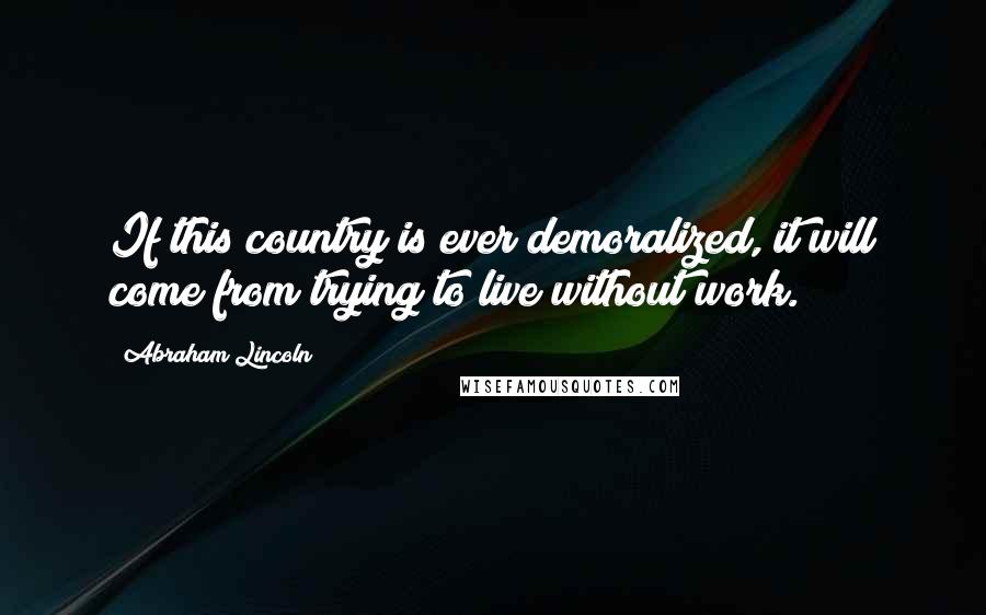 Abraham Lincoln Quotes: If this country is ever demoralized, it will come from trying to live without work.