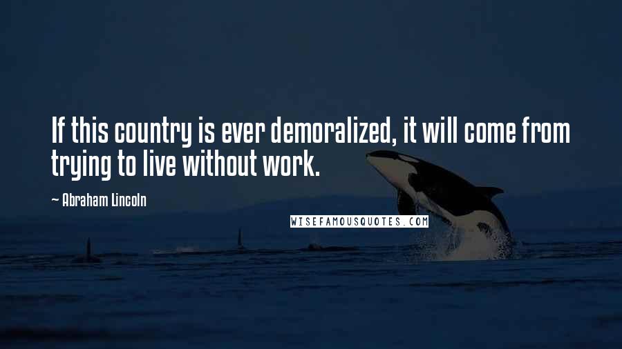 Abraham Lincoln Quotes: If this country is ever demoralized, it will come from trying to live without work.