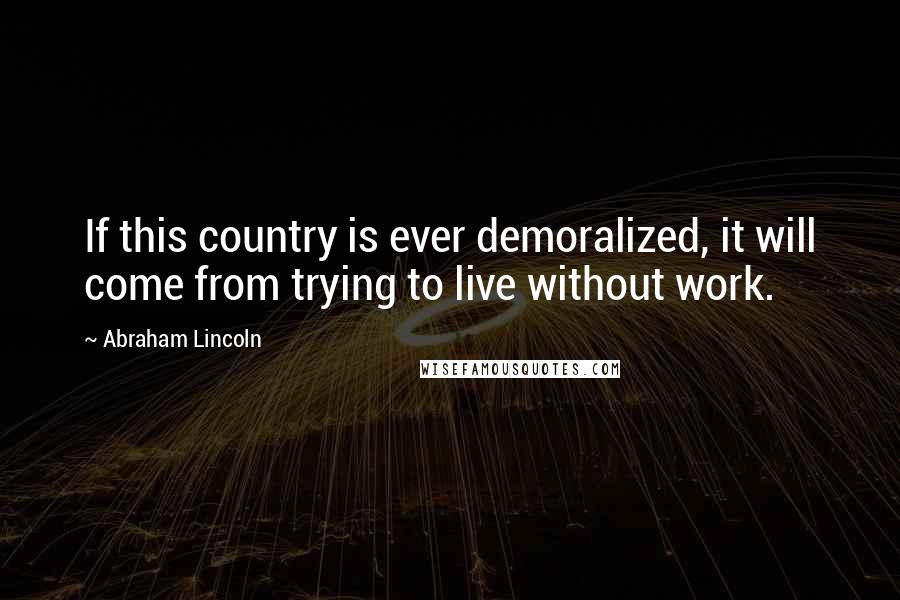 Abraham Lincoln Quotes: If this country is ever demoralized, it will come from trying to live without work.