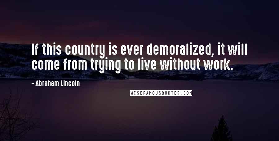 Abraham Lincoln Quotes: If this country is ever demoralized, it will come from trying to live without work.
