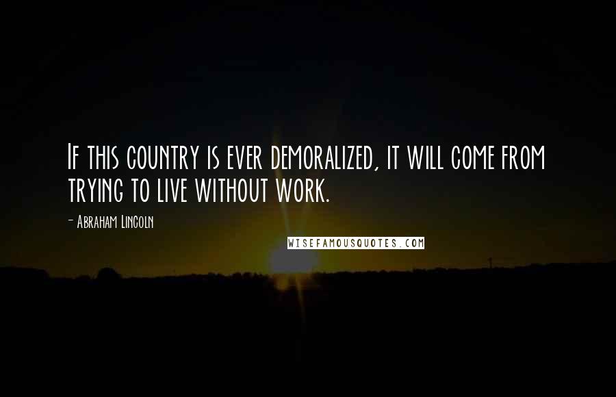 Abraham Lincoln Quotes: If this country is ever demoralized, it will come from trying to live without work.