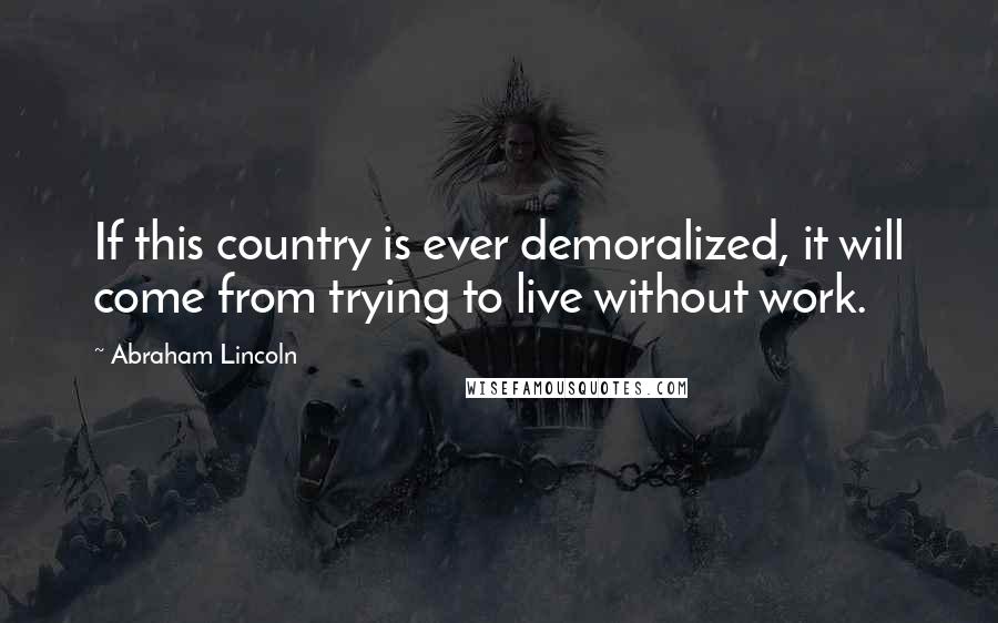 Abraham Lincoln Quotes: If this country is ever demoralized, it will come from trying to live without work.