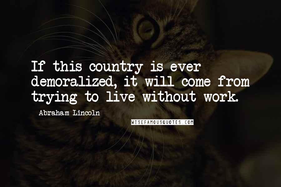 Abraham Lincoln Quotes: If this country is ever demoralized, it will come from trying to live without work.