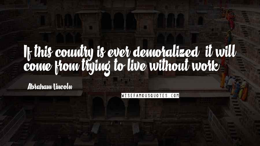 Abraham Lincoln Quotes: If this country is ever demoralized, it will come from trying to live without work.