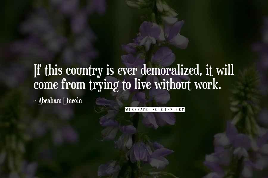 Abraham Lincoln Quotes: If this country is ever demoralized, it will come from trying to live without work.