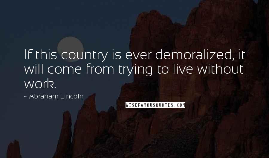 Abraham Lincoln Quotes: If this country is ever demoralized, it will come from trying to live without work.