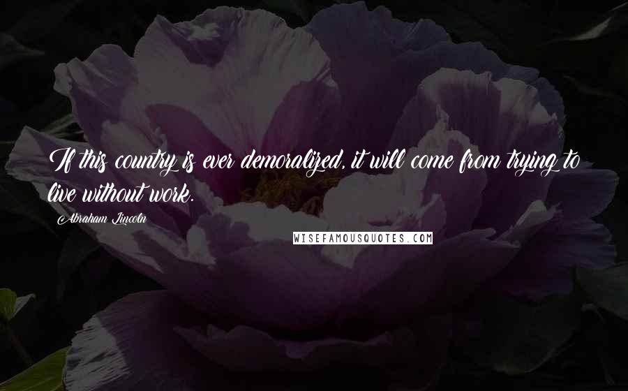 Abraham Lincoln Quotes: If this country is ever demoralized, it will come from trying to live without work.