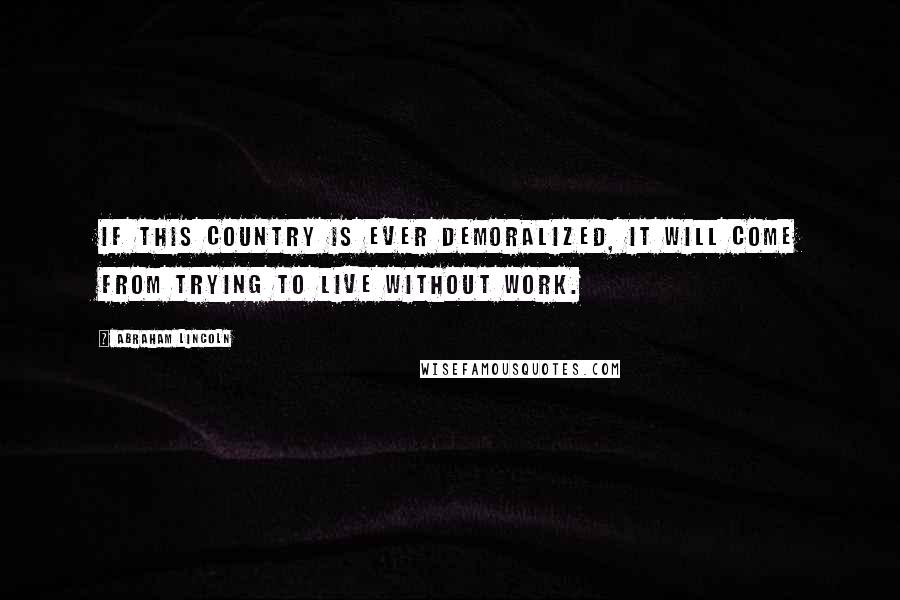 Abraham Lincoln Quotes: If this country is ever demoralized, it will come from trying to live without work.