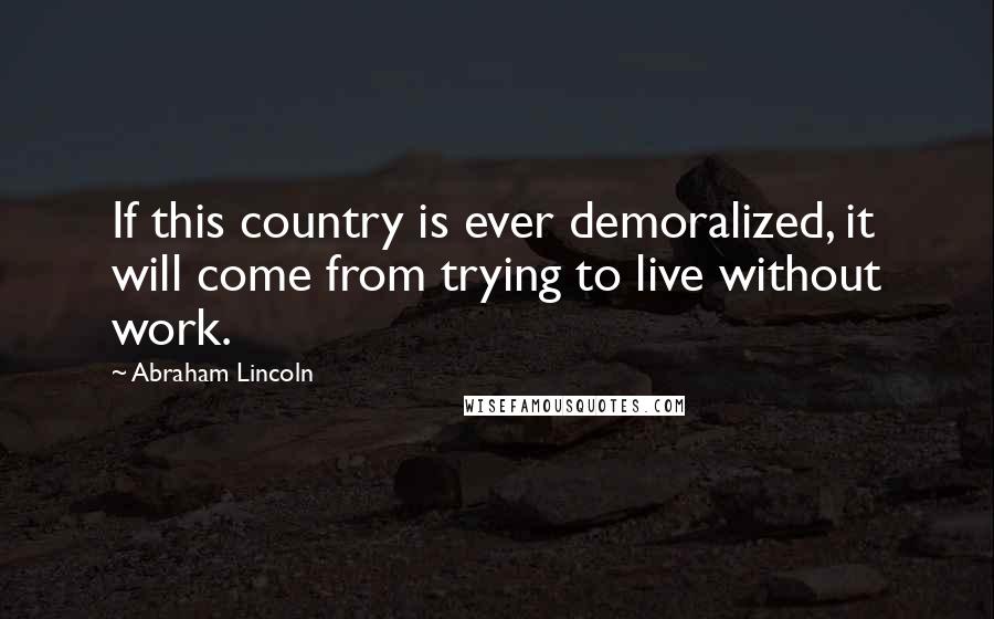 Abraham Lincoln Quotes: If this country is ever demoralized, it will come from trying to live without work.