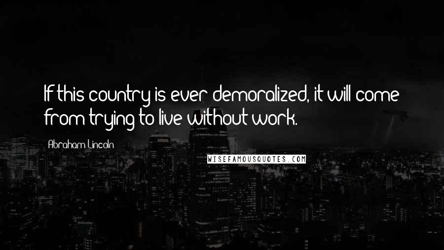 Abraham Lincoln Quotes: If this country is ever demoralized, it will come from trying to live without work.