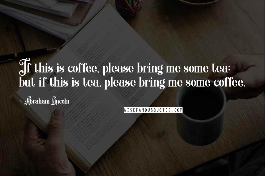 Abraham Lincoln Quotes: If this is coffee, please bring me some tea; but if this is tea, please bring me some coffee.