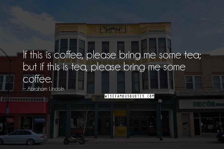 Abraham Lincoln Quotes: If this is coffee, please bring me some tea; but if this is tea, please bring me some coffee.