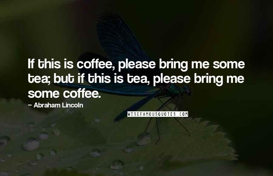 Abraham Lincoln Quotes: If this is coffee, please bring me some tea; but if this is tea, please bring me some coffee.