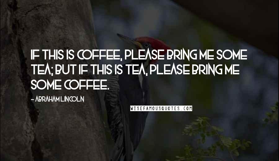 Abraham Lincoln Quotes: If this is coffee, please bring me some tea; but if this is tea, please bring me some coffee.