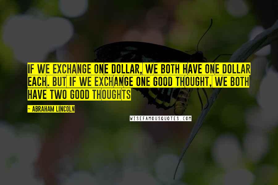 Abraham Lincoln Quotes: If we exchange one dollar, we both have one dollar each. But if we exchange one good thought, we both have two good thoughts