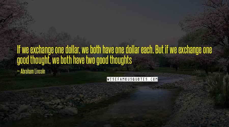 Abraham Lincoln Quotes: If we exchange one dollar, we both have one dollar each. But if we exchange one good thought, we both have two good thoughts