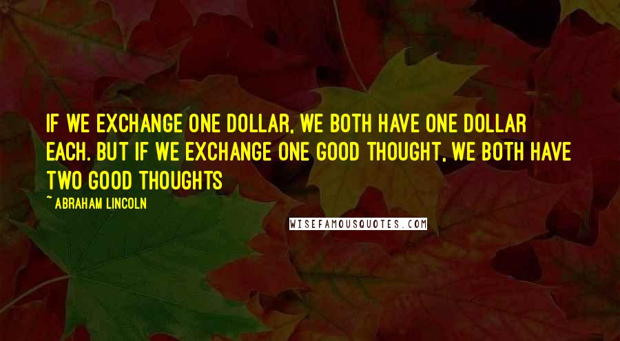 Abraham Lincoln Quotes: If we exchange one dollar, we both have one dollar each. But if we exchange one good thought, we both have two good thoughts