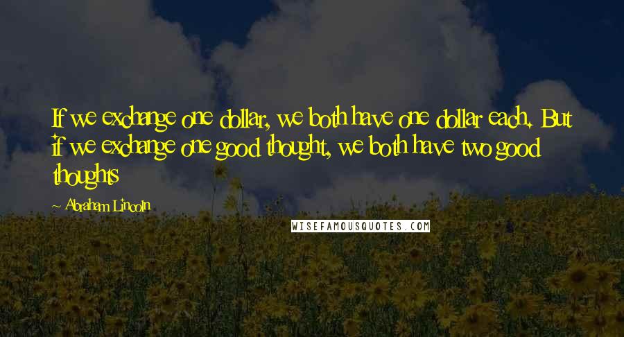 Abraham Lincoln Quotes: If we exchange one dollar, we both have one dollar each. But if we exchange one good thought, we both have two good thoughts