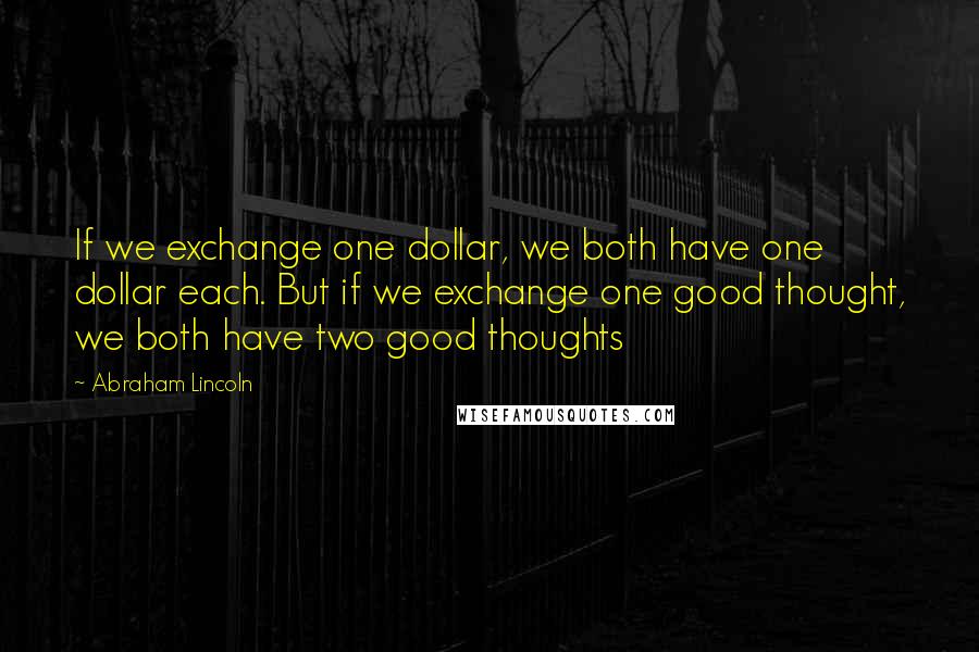 Abraham Lincoln Quotes: If we exchange one dollar, we both have one dollar each. But if we exchange one good thought, we both have two good thoughts