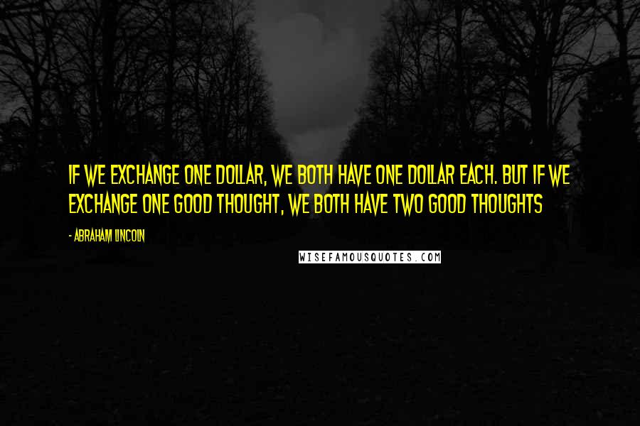 Abraham Lincoln Quotes: If we exchange one dollar, we both have one dollar each. But if we exchange one good thought, we both have two good thoughts