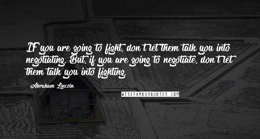 Abraham Lincoln Quotes: IF you are going to fight, don't let them talk you into negotiating. But, if you are going to negotiate, don't let them talk you into fighting.