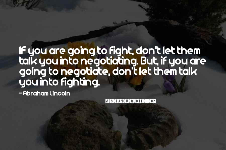 Abraham Lincoln Quotes: IF you are going to fight, don't let them talk you into negotiating. But, if you are going to negotiate, don't let them talk you into fighting.