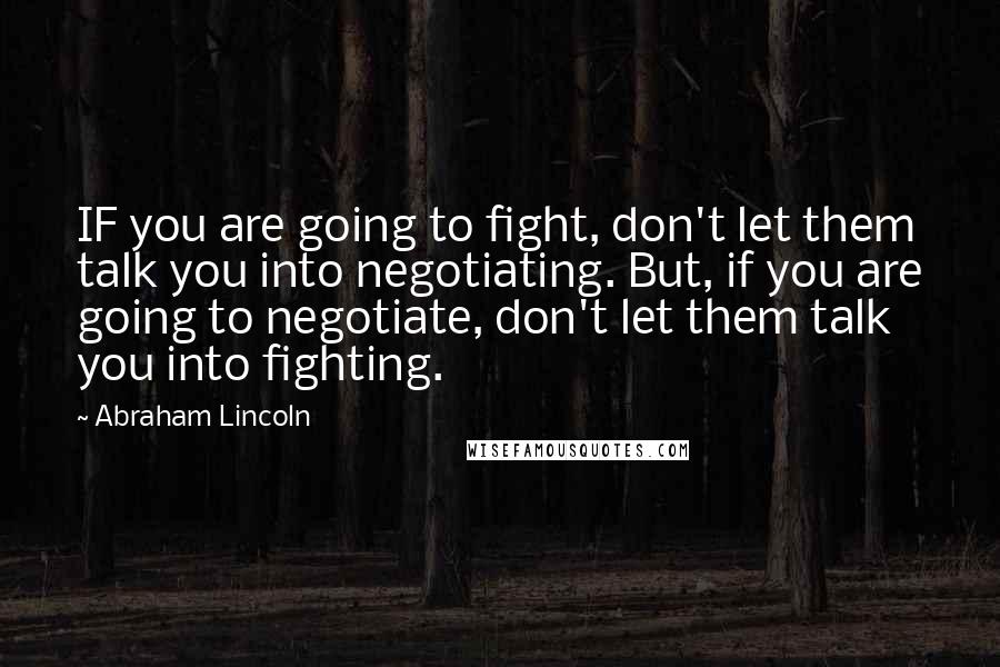 Abraham Lincoln Quotes: IF you are going to fight, don't let them talk you into negotiating. But, if you are going to negotiate, don't let them talk you into fighting.