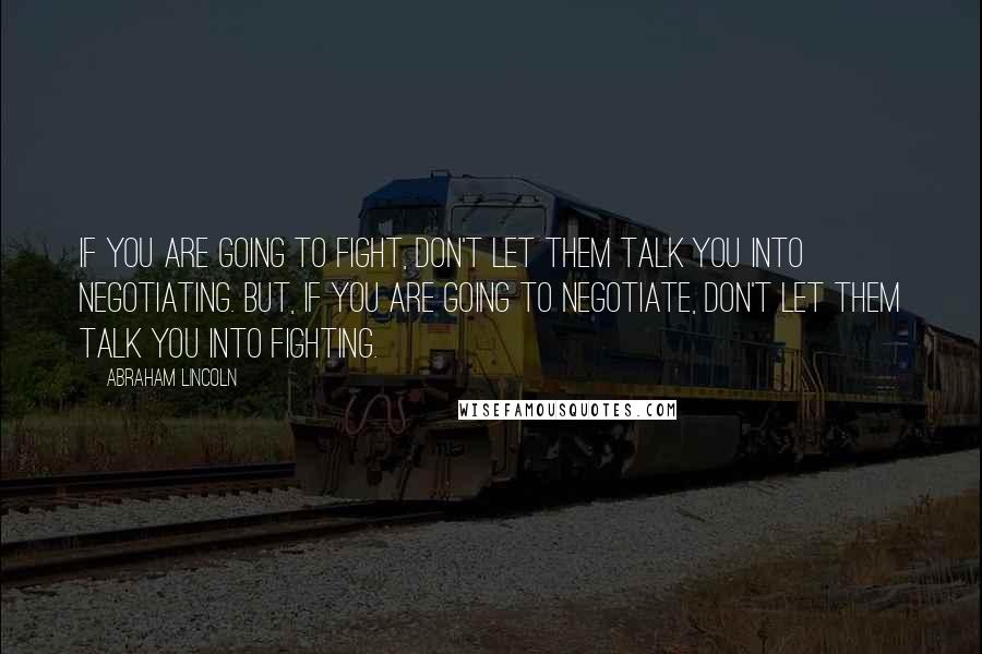 Abraham Lincoln Quotes: IF you are going to fight, don't let them talk you into negotiating. But, if you are going to negotiate, don't let them talk you into fighting.