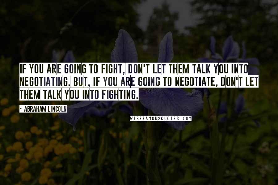 Abraham Lincoln Quotes: IF you are going to fight, don't let them talk you into negotiating. But, if you are going to negotiate, don't let them talk you into fighting.