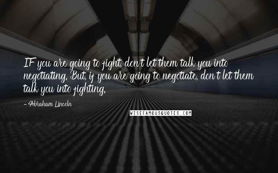 Abraham Lincoln Quotes: IF you are going to fight, don't let them talk you into negotiating. But, if you are going to negotiate, don't let them talk you into fighting.